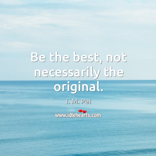 Be the best, not necessarily the original. I. M. Pei Picture Quote