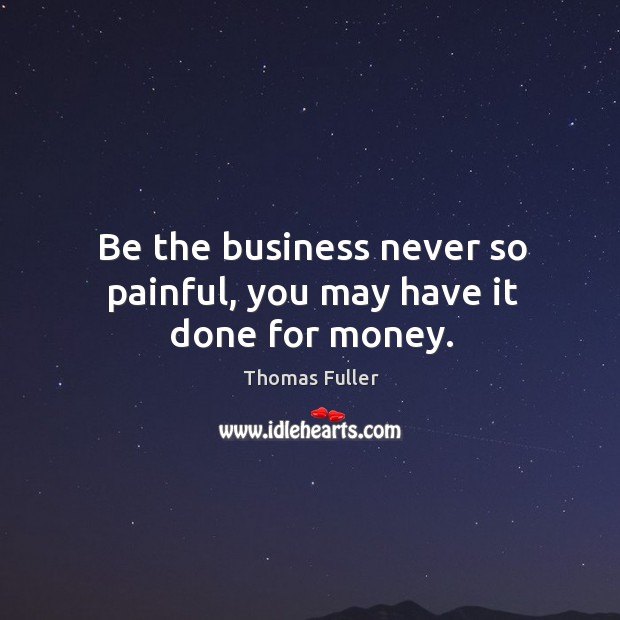 Be the business never so painful, you may have it done for money. Thomas Fuller Picture Quote