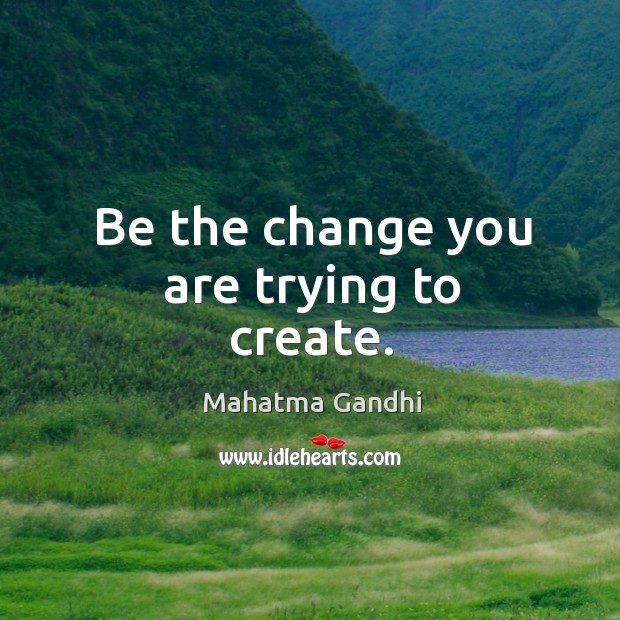 Be the change you are trying to create. Image