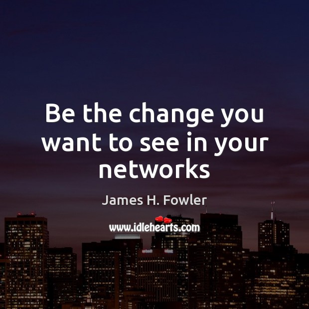 Be the change you want to see in your networks James H. Fowler Picture Quote