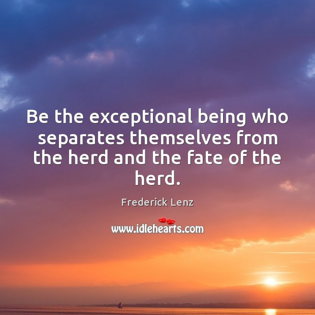 Be the exceptional being who separates themselves from the herd and the fate of the herd. Image