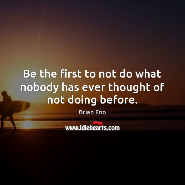 Be the first to not do what nobody has ever thought of not doing before. Brian Eno Picture Quote