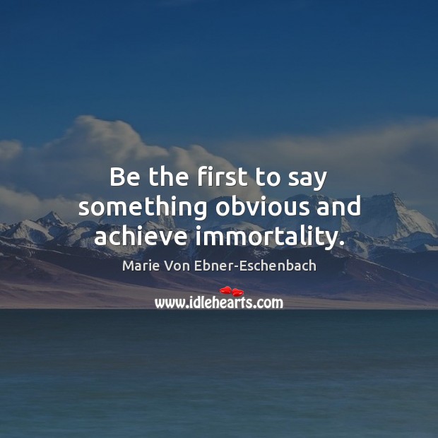 Be the first to say something obvious and achieve immortality. Marie Von Ebner-Eschenbach Picture Quote