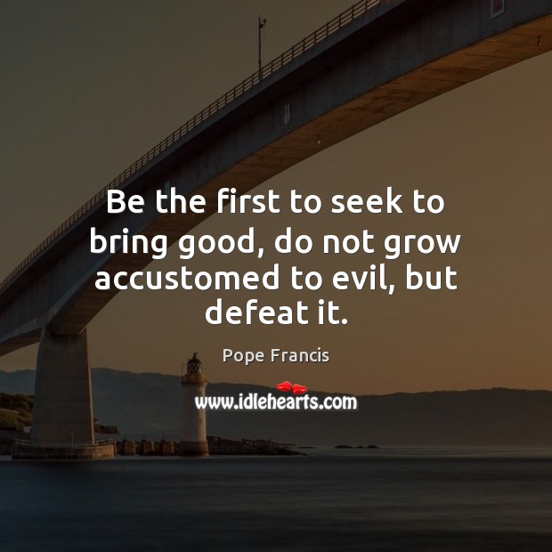 Be the first to seek to bring good, do not grow accustomed to evil, but defeat it. Pope Francis Picture Quote