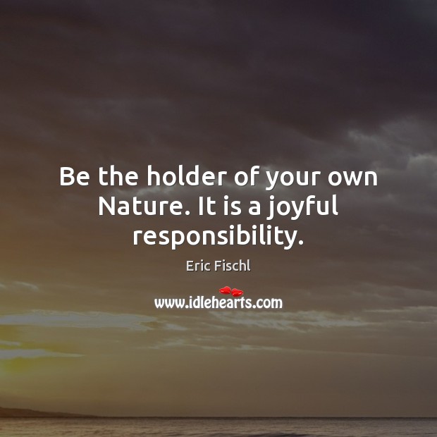 Be the holder of your own Nature. It is a joyful responsibility. Eric Fischl Picture Quote