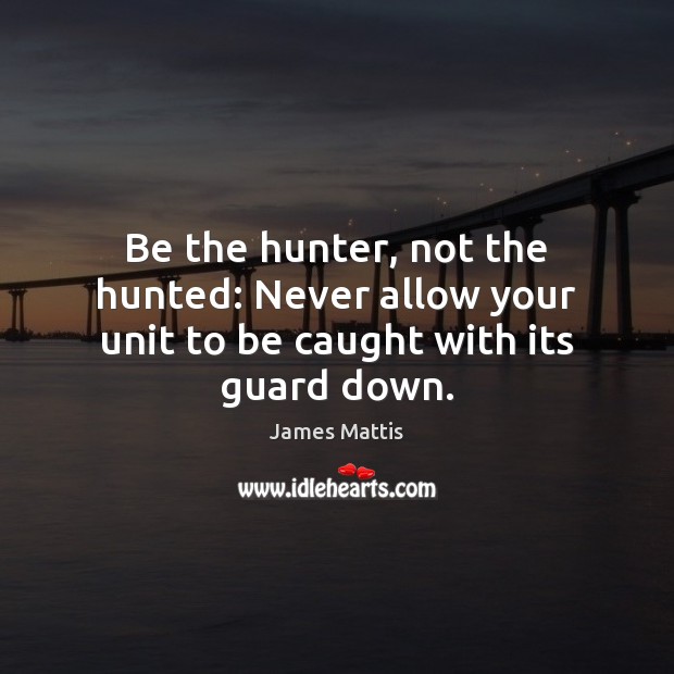 Be the hunter, not the hunted: Never allow your unit to be caught with its guard down. James Mattis Picture Quote