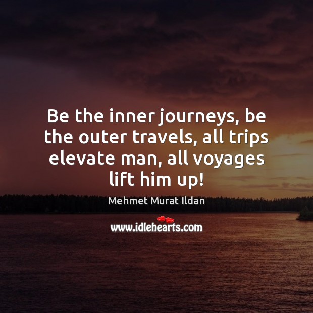 Be the inner journeys, be the outer travels, all trips elevate man, 