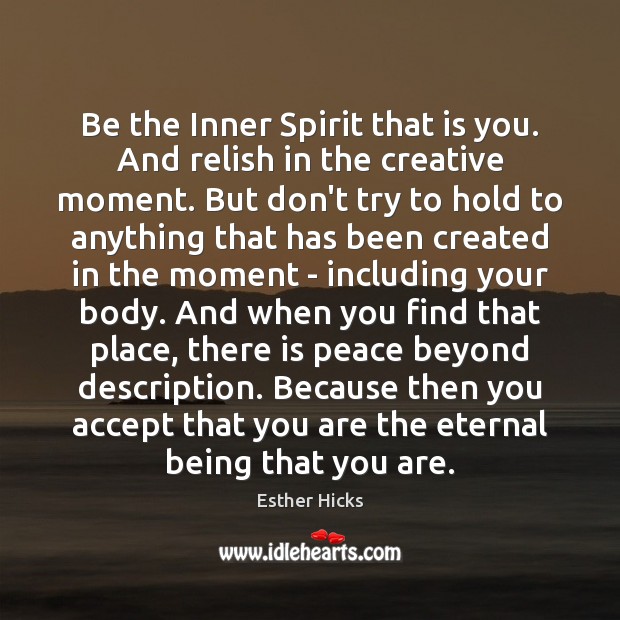 Be the Inner Spirit that is you. And relish in the creative Esther Hicks Picture Quote