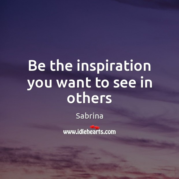 Be the inspiration you want to see in others Sabrina Picture Quote