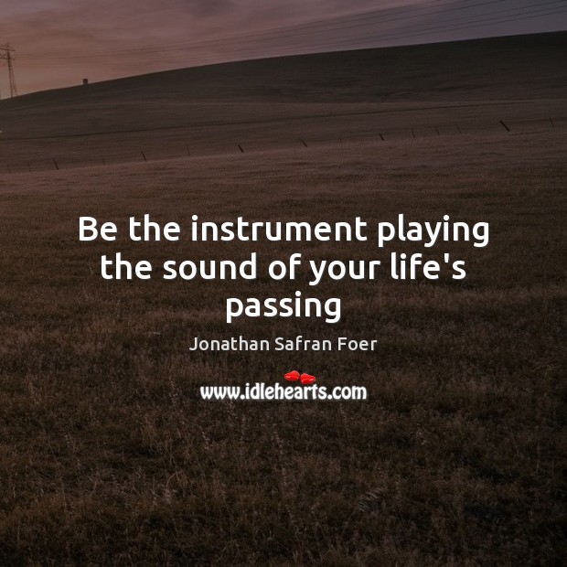 Be the instrument playing the sound of your life’s passing Jonathan Safran Foer Picture Quote