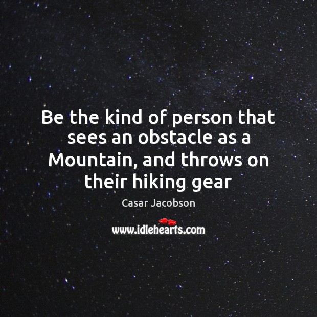 Be the kind of person that sees an obstacle as a Mountain, and throws on their hiking gear Casar Jacobson Picture Quote