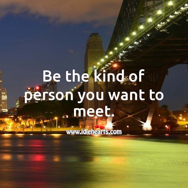 Be the kind of person you want to meet. 