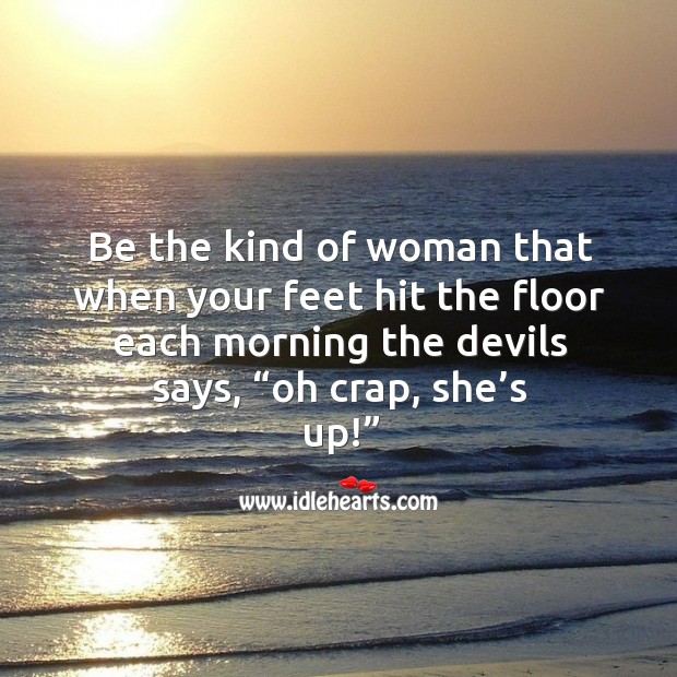 Be the kind of woman that when your feet hit the floor each morning the devils says, “oh crap, she’s up!” Image