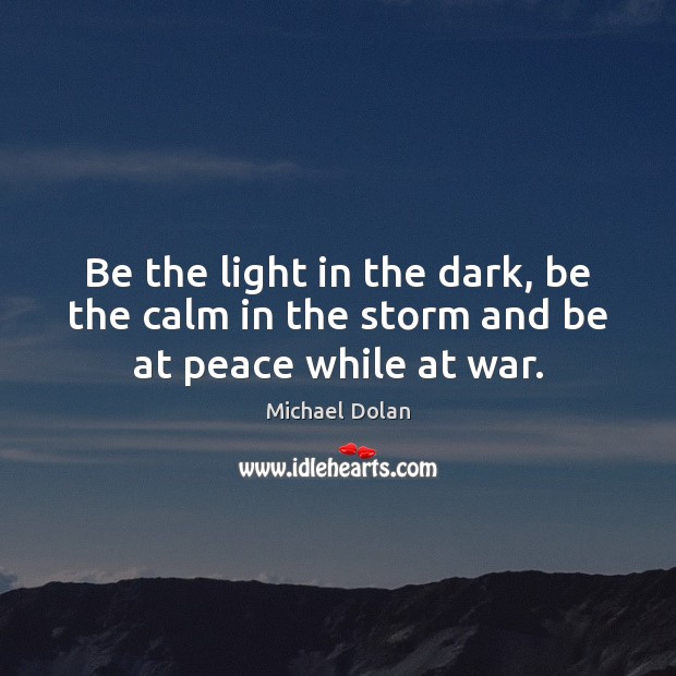 Be the light in the dark, be the calm in the storm and be at peace while at war. Image