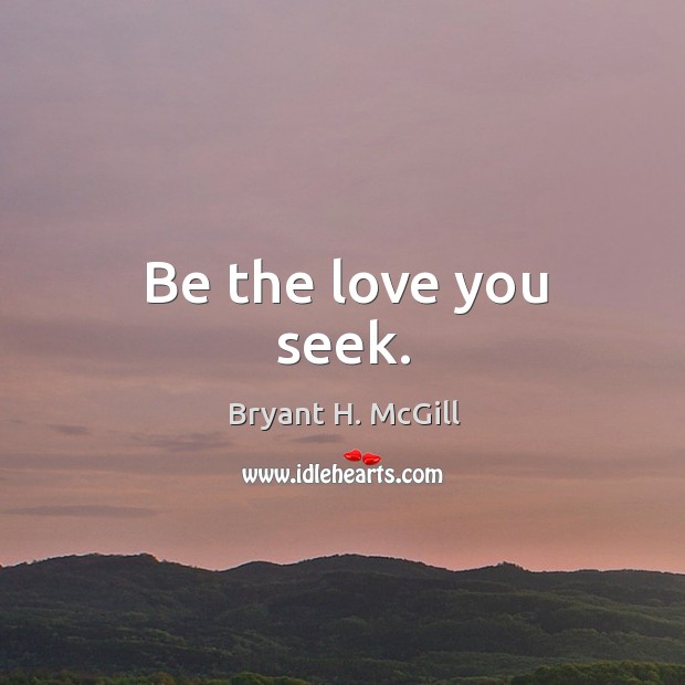 Be the love you seek. Bryant H. McGill Picture Quote