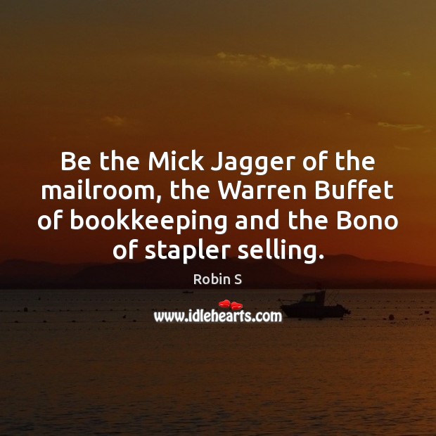 Be the Mick Jagger of the mailroom, the Warren Buffet of bookkeeping 