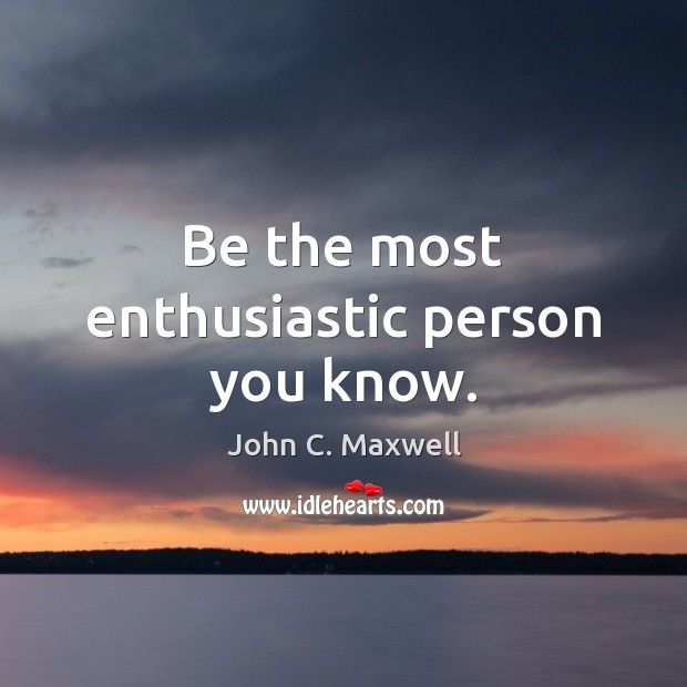 Be the most enthusiastic person you know. John C. Maxwell Picture Quote