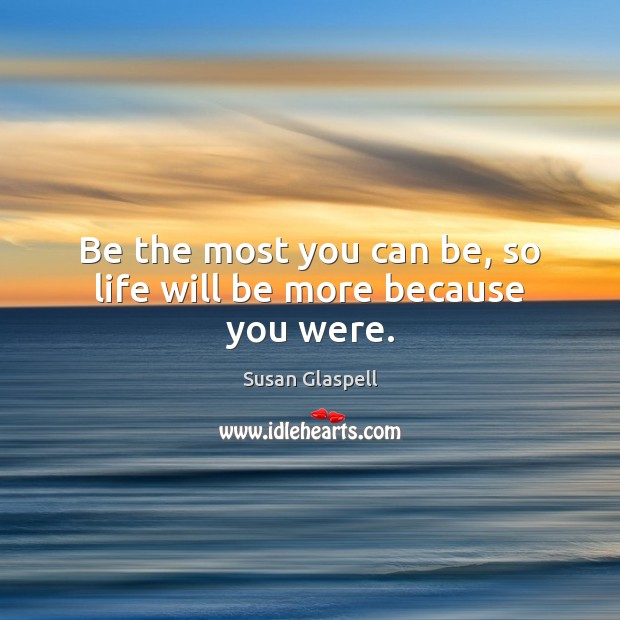 Be the most you can be, so life will be more because you were. Susan Glaspell Picture Quote