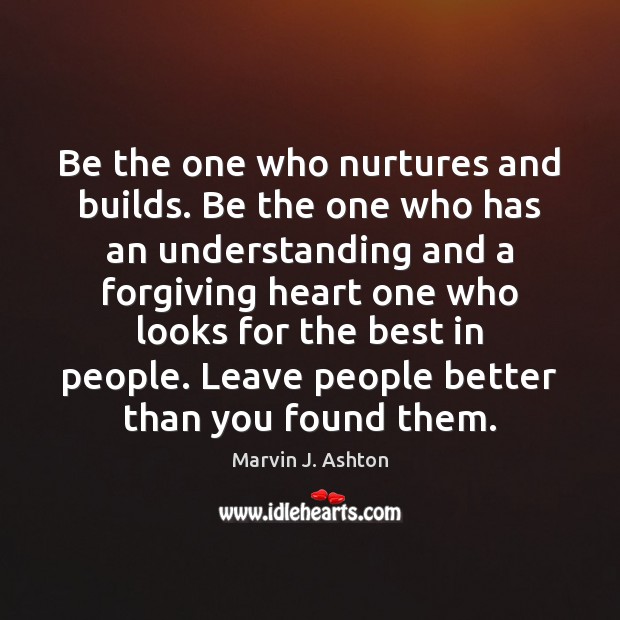 Be the one who nurtures and builds. Be the one who has Marvin J. Ashton Picture Quote