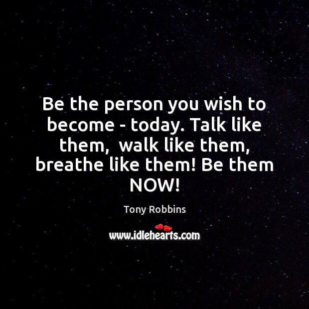 Be the person you wish to become – today. Talk like them, Tony Robbins Picture Quote