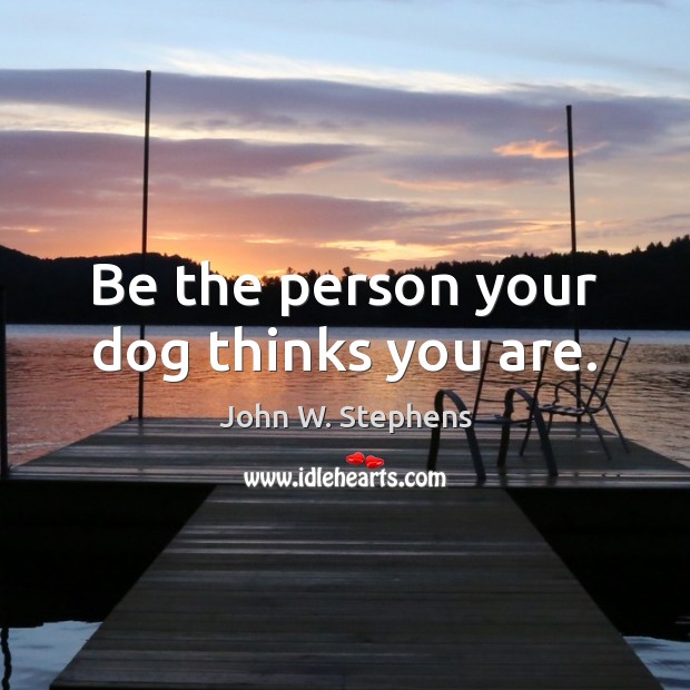 Be the person your dog thinks you are. John W. Stephens Picture Quote