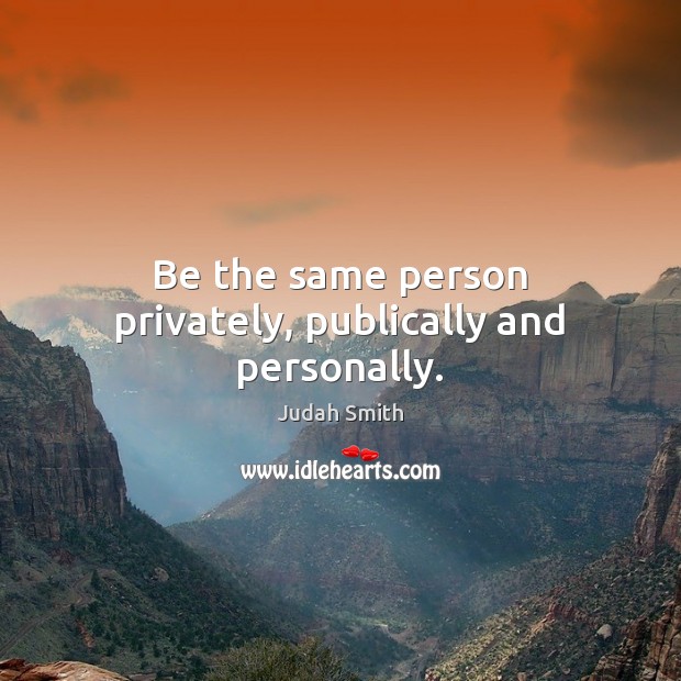 Be the same person privately, publically and personally. Judah Smith Picture Quote