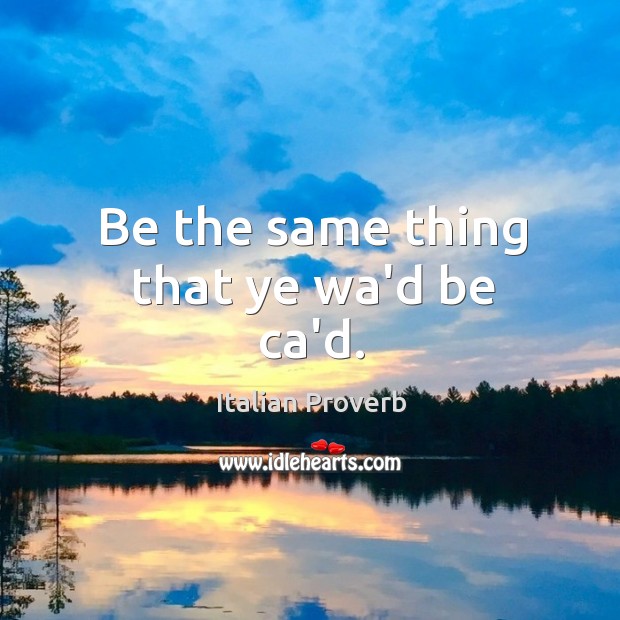 Be the same thing that ye wa’d be ca’d. Image