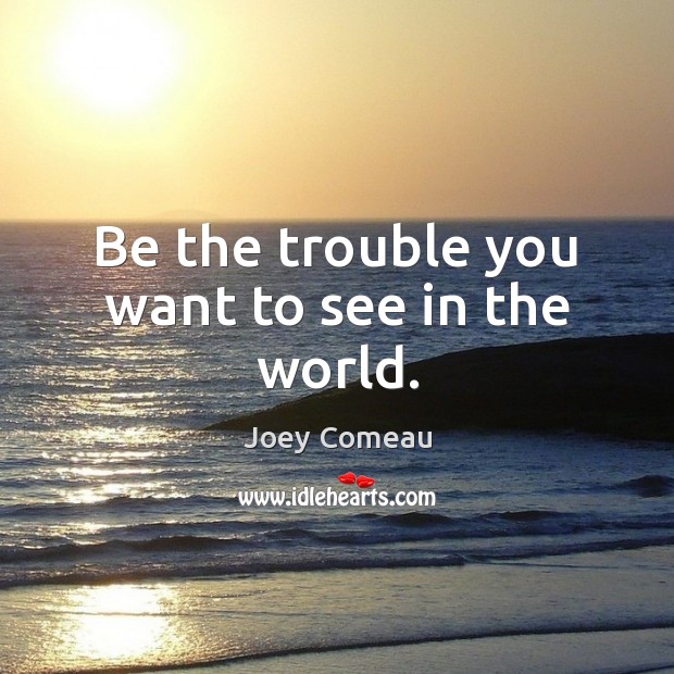 Be the trouble you want to see in the world. Joey Comeau Picture Quote