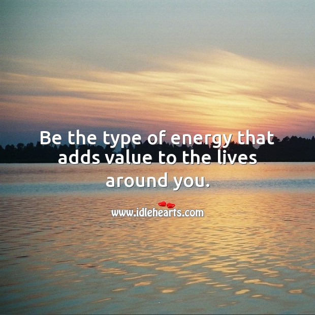 Be the type of energy that adds value to the lives around you. Inspirational Love Quotes Image