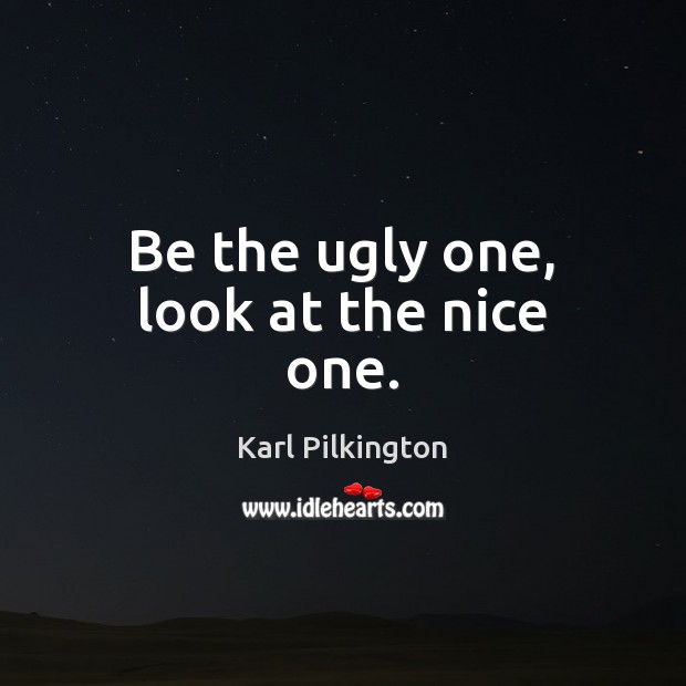 Be the ugly one, look at the nice one. Image