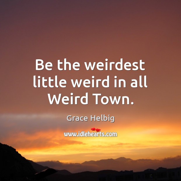 Be the weirdest little weird in all Weird Town. Grace Helbig Picture Quote
