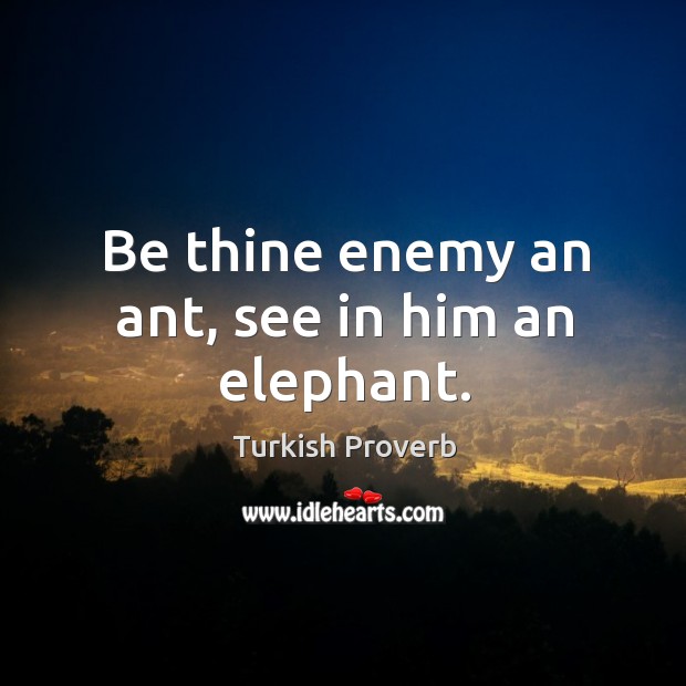 Be thine enemy an ant, see in him an elephant. Turkish Proverbs Image