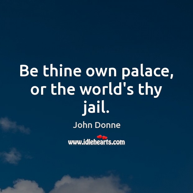 Be thine own palace, or the world’s thy jail. John Donne Picture Quote