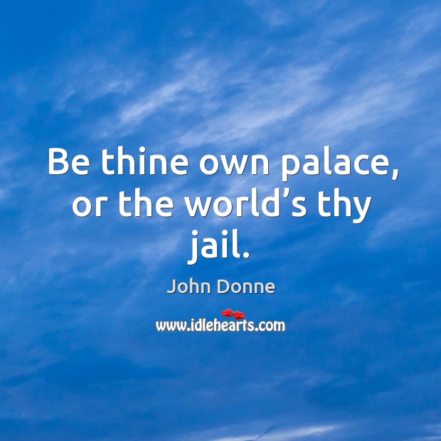 Be thine own palace, or the world’s thy jail. John Donne Picture Quote