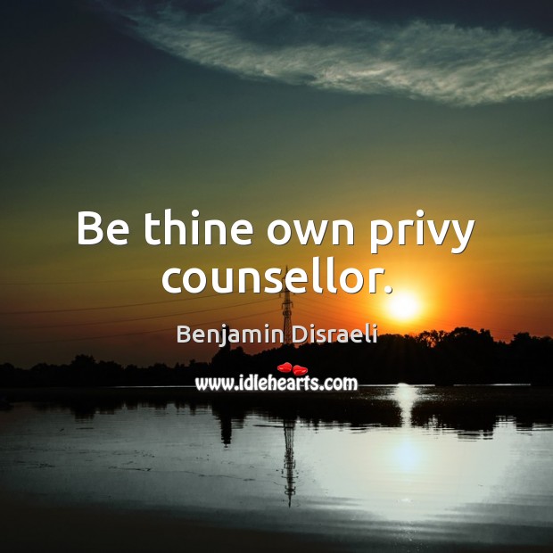 Be thine own privy counsellor. Benjamin Disraeli Picture Quote