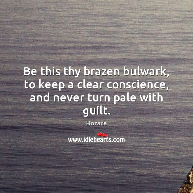 Be this thy brazen bulwark, to keep a clear conscience, and never turn pale with guilt. Horace Picture Quote