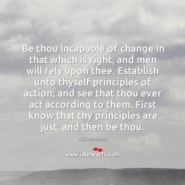 Be thou incapable of change in that which is right, and men will rely upon thee. Akhenaton Picture Quote
