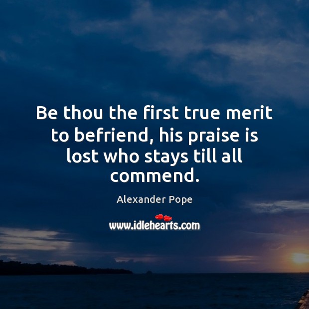 Be thou the first true merit to befriend, his praise is lost who stays till all commend. Image