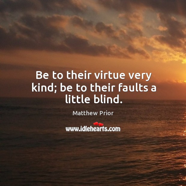 Be to their virtue very kind; be to their faults a little blind. Matthew Prior Picture Quote