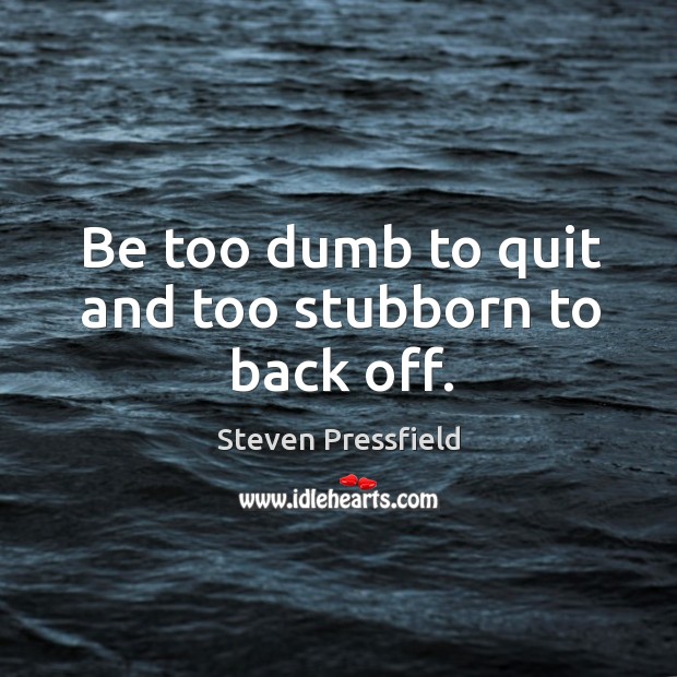 Be too dumb to quit and too stubborn to back off. Steven Pressfield Picture Quote