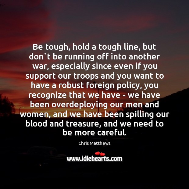Be tough, hold a tough line, but don`t be running off Chris Matthews Picture Quote