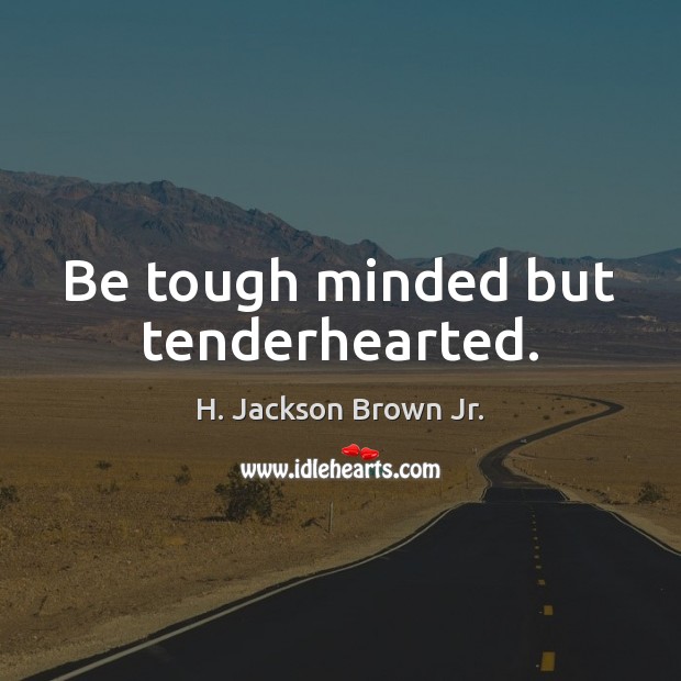 Be tough minded but tenderhearted. H. Jackson Brown Jr. Picture Quote