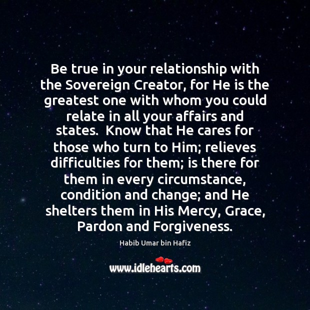 Be true in your relationship with the Sovereign Creator, for He is Habib Umar bin Hafiz Picture Quote