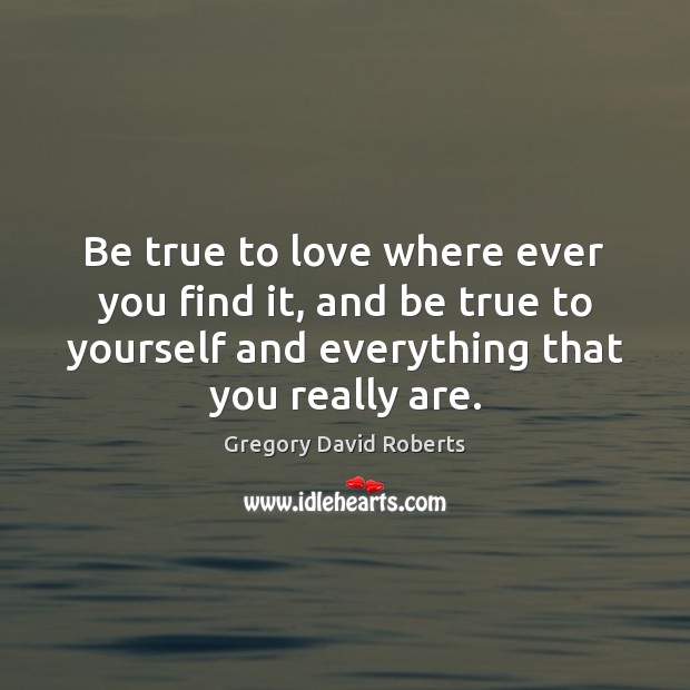 Be true to love where ever you find it, and be true Gregory David Roberts Picture Quote