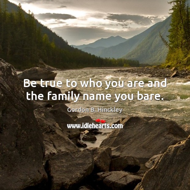 Be true to who you are and the family name you bare. Gordon B. Hinckley Picture Quote