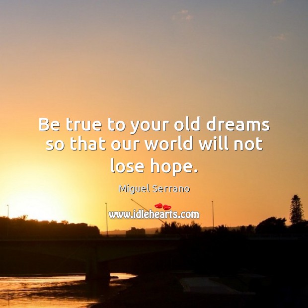 Be true to your old dreams so that our world will not lose hope. Miguel Serrano Picture Quote