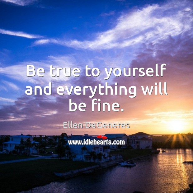 Be true to yourself and everything will be fine. Ellen DeGeneres Picture Quote