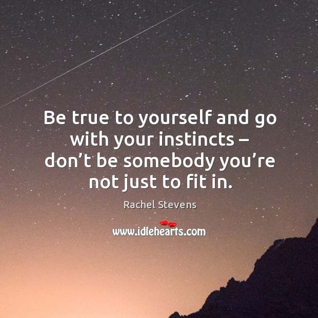 Be true to yourself and go with your instincts – don’t be somebody you’re not just to fit in. Rachel Stevens Picture Quote