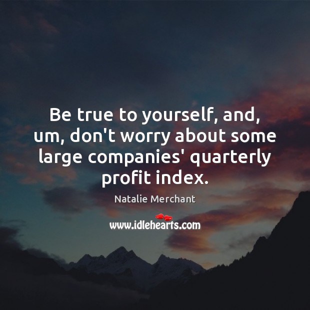 Be true to yourself, and, um, don’t worry about some large companies’ Image