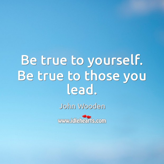 Be true to yourself. Be true to those you lead. John Wooden Picture Quote